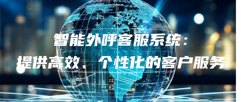 智能外呼客服系统：提供高效、个性化的客户服务.jpg