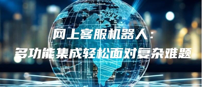 网上客服机器人：多功能集成轻松面对复杂难题.jpg