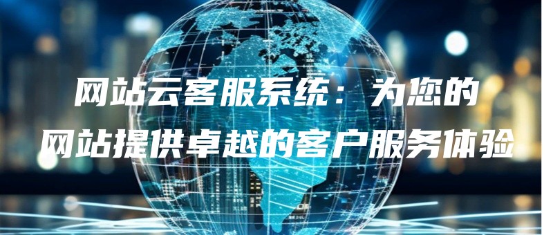 网站云客服系统：为您的网站提供卓越的客户服务体验.jpg