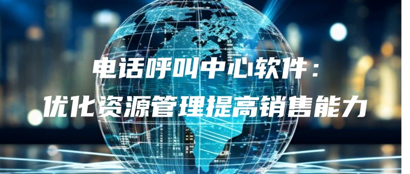电话呼叫中心软件：优化资源管理提高销售能力.jpg