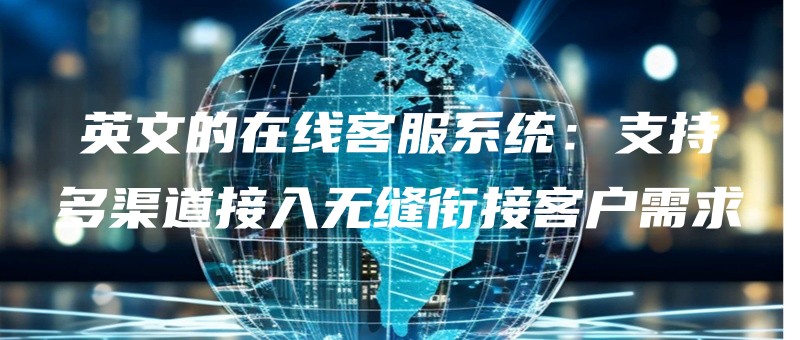 英文的在线客服系统：支持多渠道接入无缝衔接客户需求.jpg