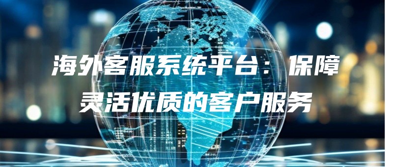海外客服系统平台：保障灵活优质的客户服务.jpg