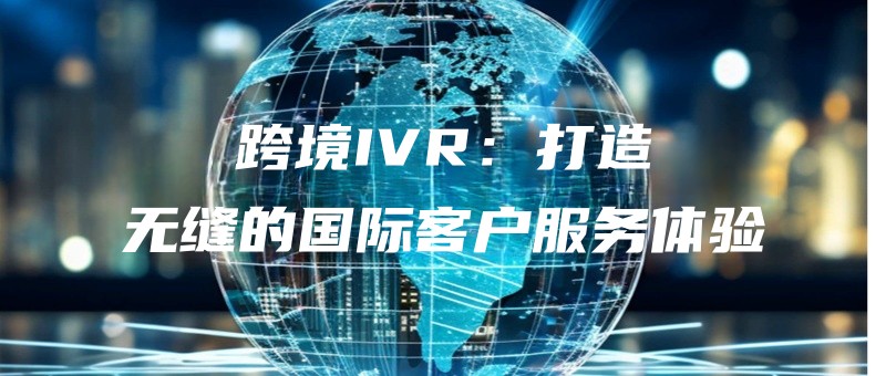 跨境IVR：打造无缝的国际客户服务体验.jpg