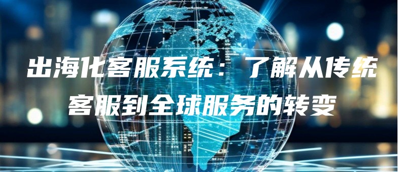 出海化客服系统：了解从传统客服到全球服务的转变.jpg