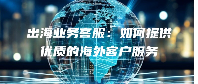出海业务客服：如何提供优质的海外客户服务.jpg