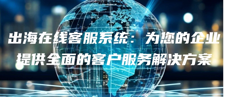 出海在线客服系统：为您的企业提供全面的客户服务解决方案.jpg