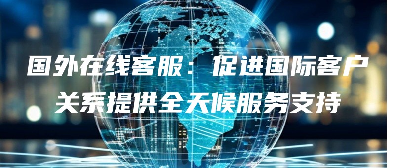国外在线客服：促进国际客户关系提供全天候服务支持.jpg