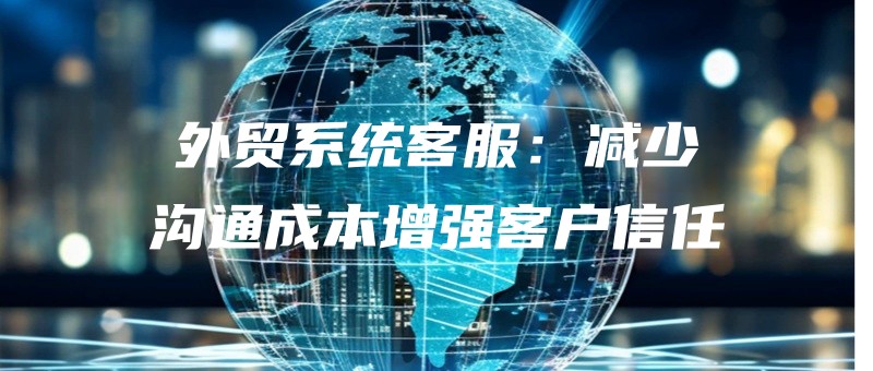 外贸系统客服：减少沟通成本增强客户信任.jpg