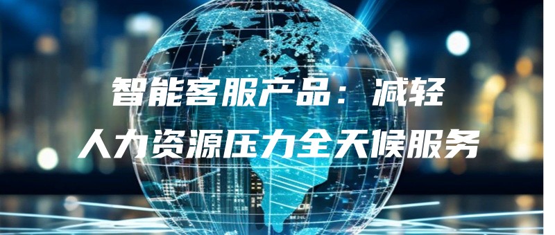 智能客服产品：减轻人力资源压力全天候服务.jpg