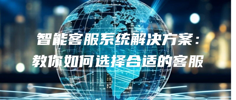 智能客服系统解决方案：教你如何选择合适的客服.jpg