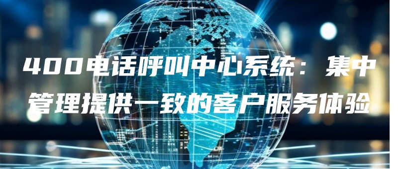 400电话呼叫中心系统：集中管理提供一致的客户服务体验.jpg