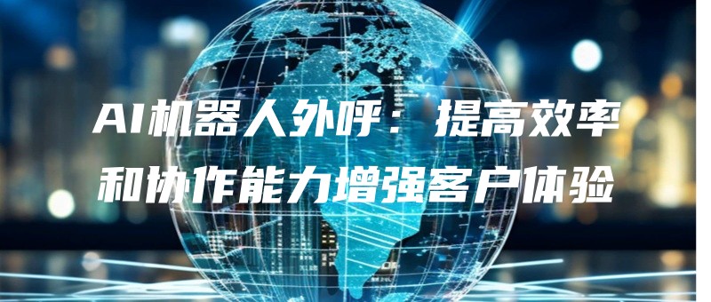 AI机器人外呼：提高效率和协作能力增强客户体验.jpg