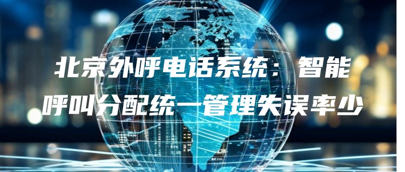 北京外呼电话系统：智能呼叫分配统一管理失误率少.jpg