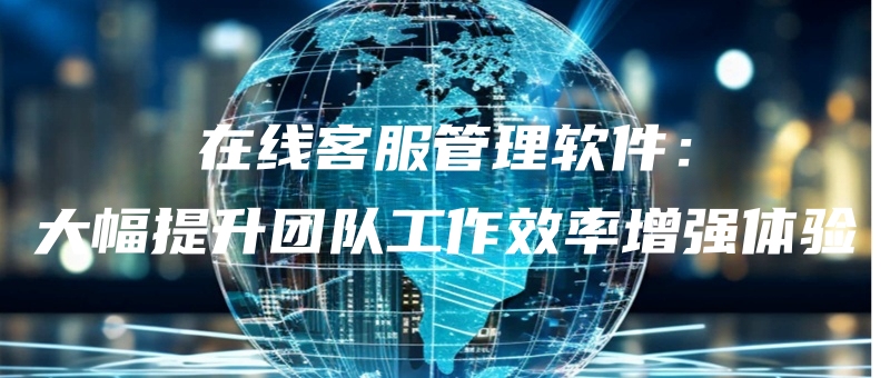 zaixiankefuguanliruanjiandafutishengtuanduigongzuoxiaolvzengqiangtiyan.jpg