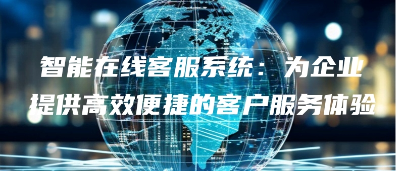 zhinengzaixiankefuxitongweiqiyetigonggaoxiaobianjiedekehufuwutiyan.jpg