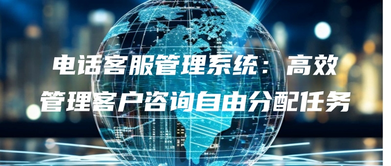 dianhuakefuguanlixitonggaoxiaoguanlikehuzixunziyoufenpeirenwu.jpg