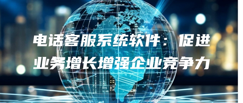 dianhuakefuxitongruanjiancujinyewuzengchangzengqiangqiyejingzhengli.jpg