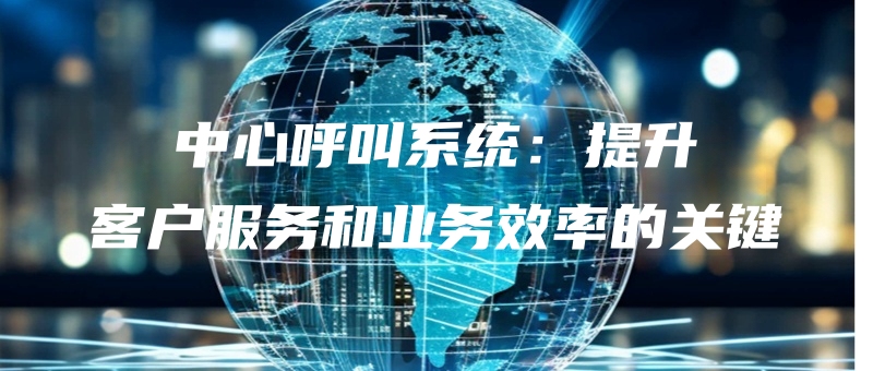 zhongxinhujiaoxitongtishengkehufuwuheyewuxiaolvdeguanjian.jpg