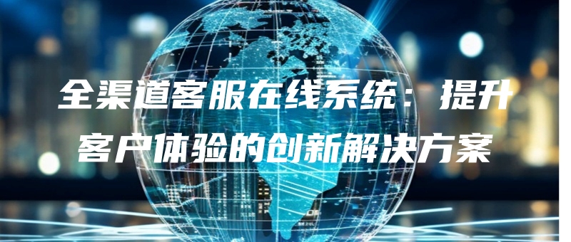 quanqudaokefuzaixianxitongtishengkehutiyandechuangxinjiejuefangan.jpg