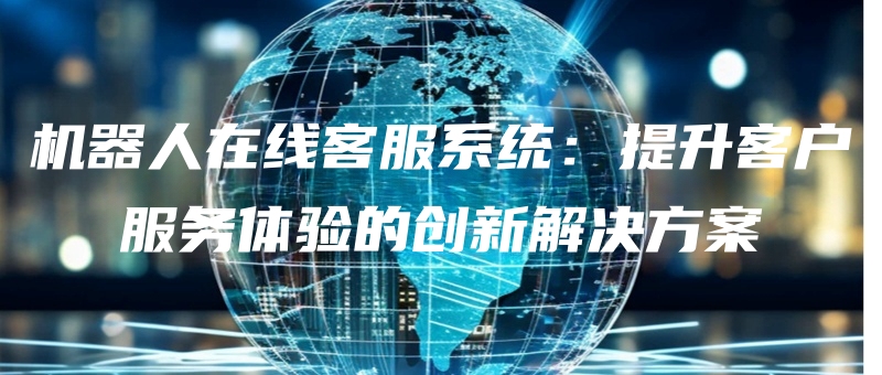 jiqirenzaixiankefuxitongtishengkehufuwutiyandechuangxinjiejuefangan.jpg