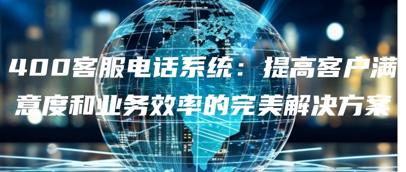 400kefudianhuaxitongtigaokehumanyiduheyewuxiaolvdewanmeijiejuefangan.jpg