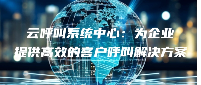 yunhujiaoxitongzhongxinweiqiyetigonggaoxiaodekehuhujiaojiejuefangan.jpg