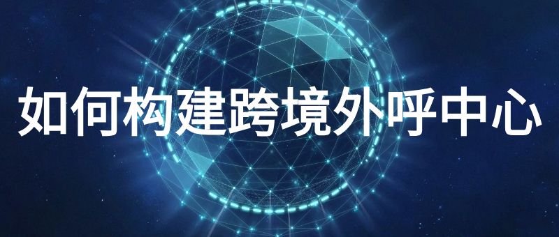 如何构建跨境外呼中心