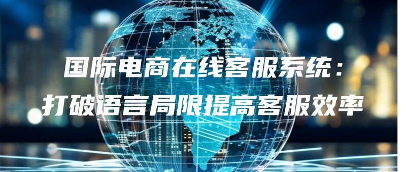guojidianshangzaixiankefuxitongdapoyuyanjuxiantigaokefuxiaolv.jpg