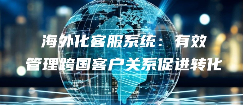 haiwaihuakefuxitongyouxiaoguanlikuaguokehuguanxicujinzhuanhua.jpg