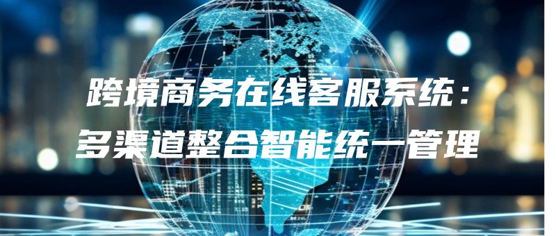 kuajingshangwuzaixiankefuxitongduoqudaozhenghezhinengtongyiguanli.jpg