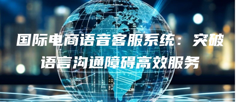 guojidianshangyuyinkefuxitongtupoyuyangoutongzhangaigaoxiaofuwu.jpg