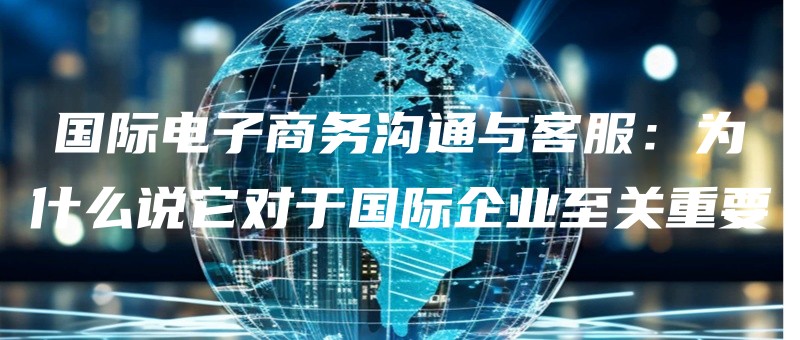 guojidianzishangwugoutongyukefuweishimeshuotaduiyuguojiqiyezhiguanzhongyao.jpg
