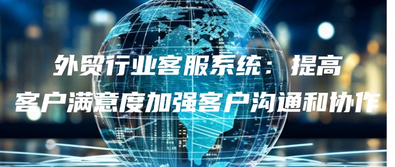waimaoxingyekefuxitongtigaokehumanyidujiaqiangkehugoutonghexiezuo.jpg