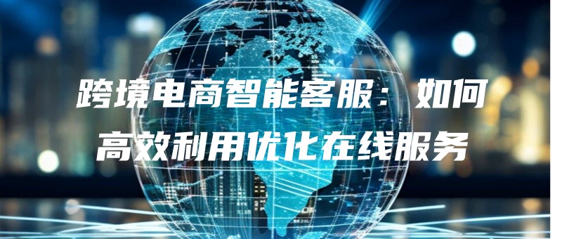 kuajingdianshangzhinengkefuruhegaoxiaoliyongyouhuazaixianfuwu.jpg