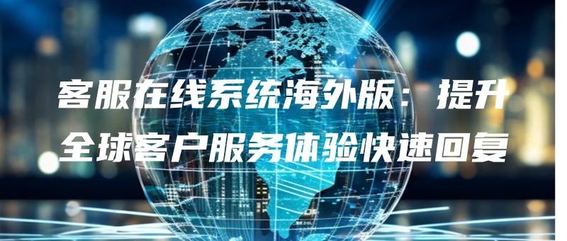 kefuzaixianxitonghaiwaibantishengquanqiukehufuwutiyankuaisuhuifu.jpg