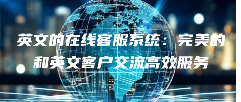 yingwendezaixiankefuxitongwanmeideheyingwenkehujiaoliugaoxiaofuwu.jpg