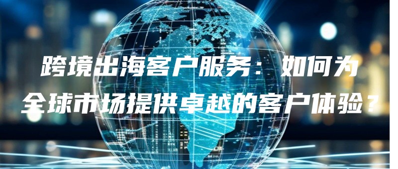 kuajingchuhaikehufuwuruheweiquanqiushichangtigongzhuoyuedekehutiyan.jpg