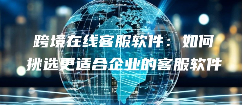 kuajingzaixiankefuruanjianruhetiaoxuangengshiheqiyedekefuruanjian.jpg