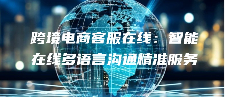 kuajingdianshangkefuzaixianzhinengzaixianduoyuyangoutongjingzhunfuwu.jpg