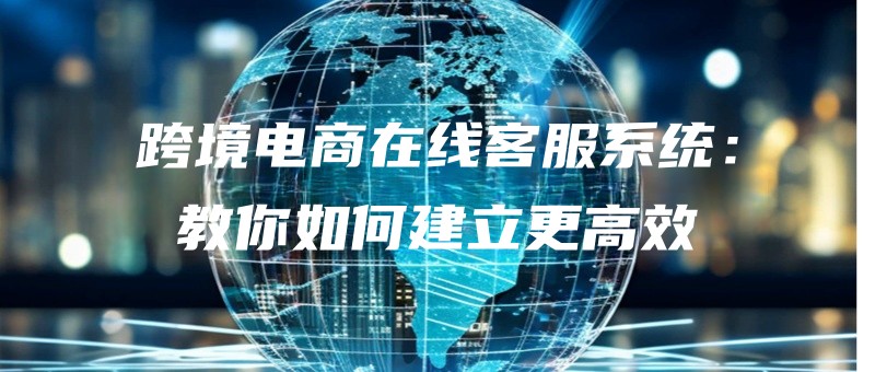 kuajingdianshangzaixiankefuxitongjiaoniruhejianligenggaoxiao.jpg