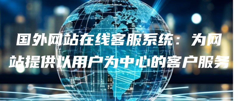 guowaiwangzhanzaixiankefuxitongweiwangzhantigongyiyonghuweizhongxindekehufuwu.jpg