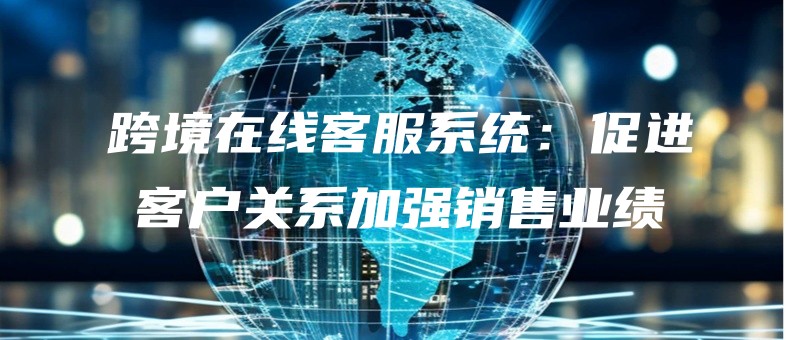 kuajingzaixiankefuxitongcujinkehuguanxijiaqiangxiaoshouyeji.jpg