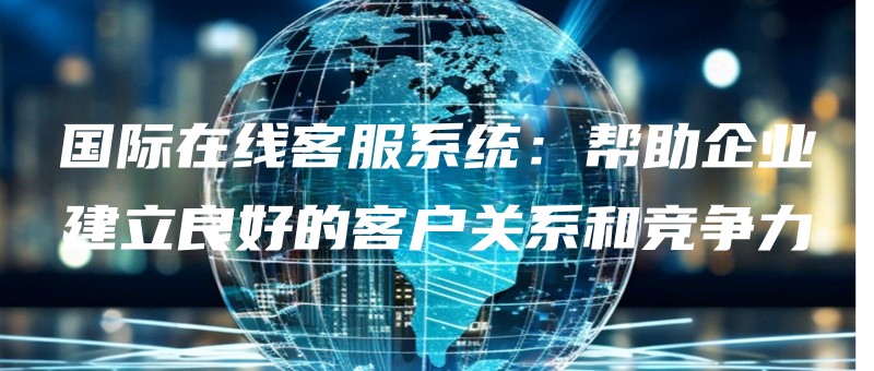 guojizaixiankefuxitongbangzhuqiyejianlilianghaodekehuguanxihejingzhengli.jpg
