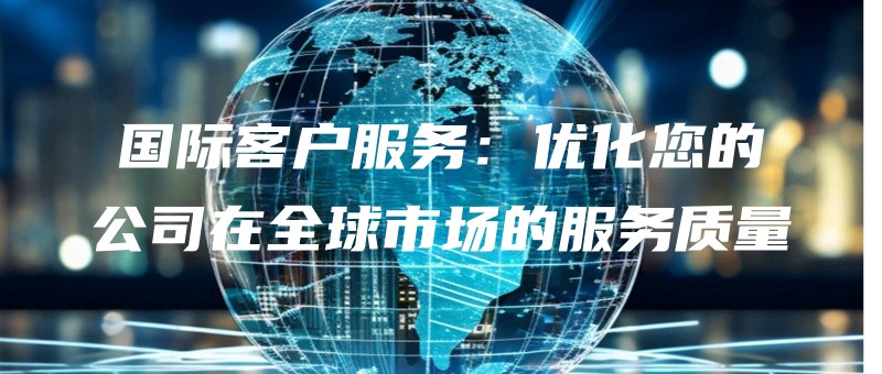 guojikehufuwuyouhuanindegongsizaiquanqiushichangdefuwuzhiliang.jpg