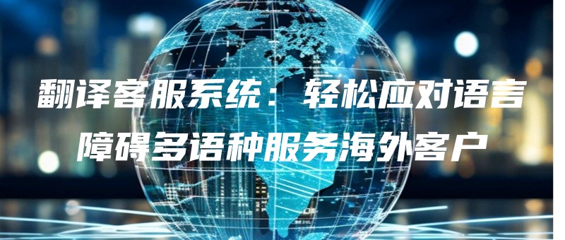 fanyikefuxitongqingsongyingduiyuyanzhangaiduoyuzhongfuwuhaiwaikehu.jpg