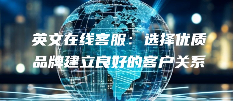 yingwenzaixiankefuxuanzeyouzhipinpaijianlilianghaodekehuguanxi.jpg