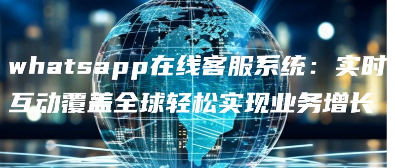 whatsappzaixiankefuxitongshishihudongfugaiquanqiuqingsongshixianyewuzengchang.jpg