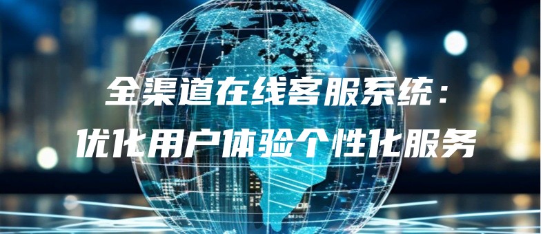 quanqudaozaixiankefuxitongyouhuayonghutiyangexinghuafuwu.jpg