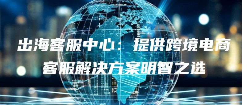 chuhaikefuzhongxintigongkuajingdianshangkefujiejuefanganmingzhizhixuan.jpg