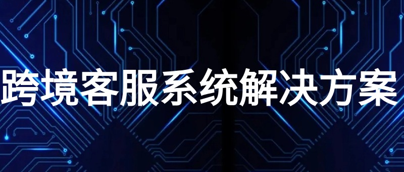 跨境客服系统解决方案​